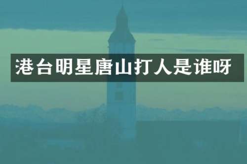 港台明星唐山打人是谁呀