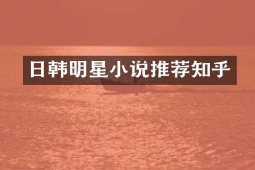日韩明星小说推荐知乎