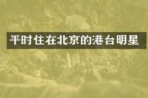 平时住在北京的港台明星