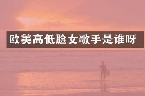 欧美高低脸女歌手是谁呀