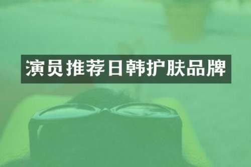 演员推荐日韩护肤品牌