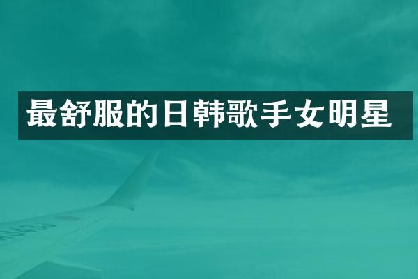 最舒服的日韩歌手女明星