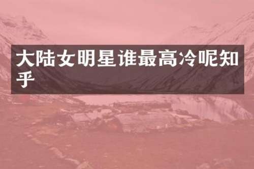 大陆女明星谁最高冷呢知乎
