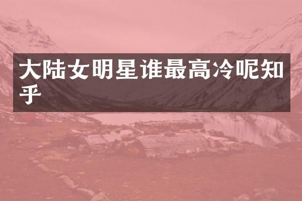 大陆女明星谁最高冷呢知乎