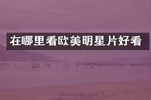 在哪里看欧美明星片好看