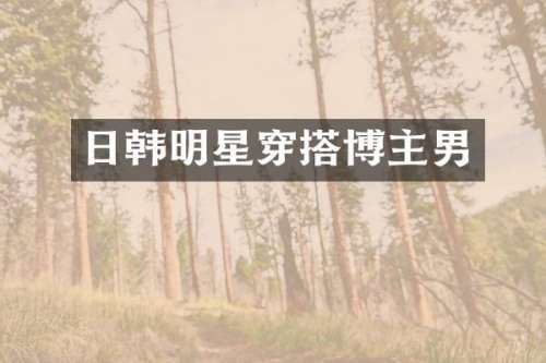 日韩明星穿搭博主男