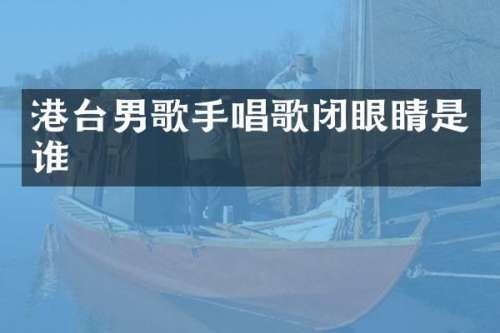 港台男歌手唱歌闭眼睛是谁