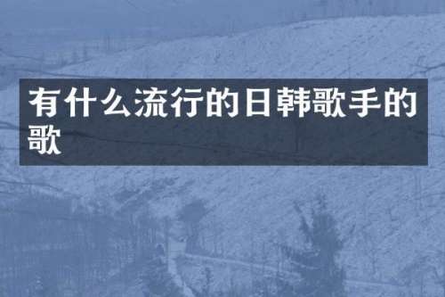 有什么流行的日韩歌手的歌