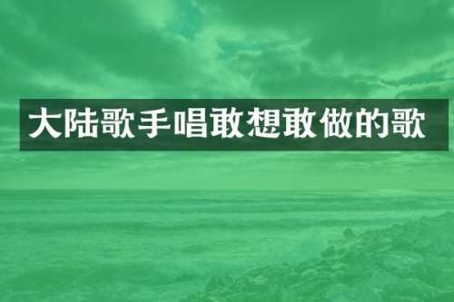 大陆歌手唱敢想敢做的歌