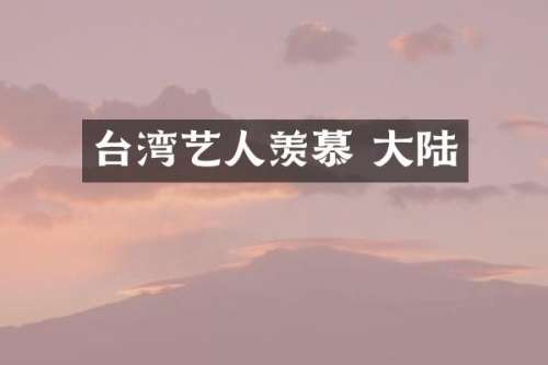 台湾艺人羡慕 大陆