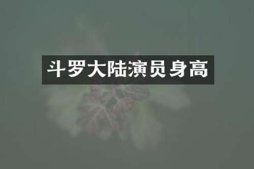 斗罗大陆演员身高