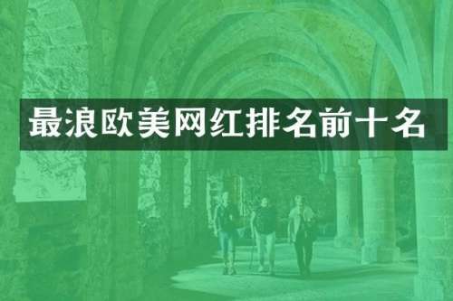 最浪欧美网红排名前十名