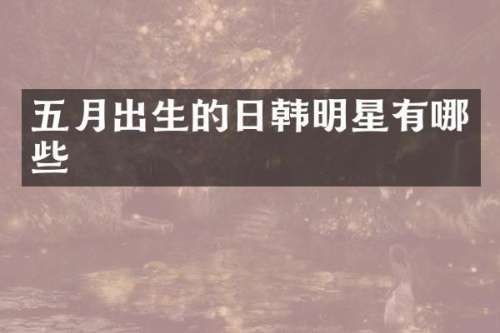 五月出生的日韩明星有哪些