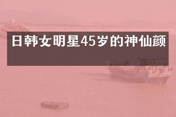 日韩女明星45岁的神仙颜值