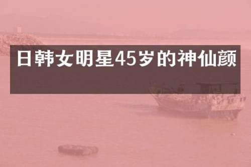 日韩女明星45岁的神仙颜值