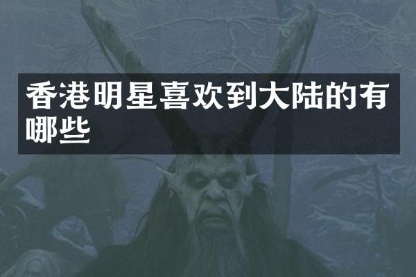 香港明星喜欢到大陆的有哪些