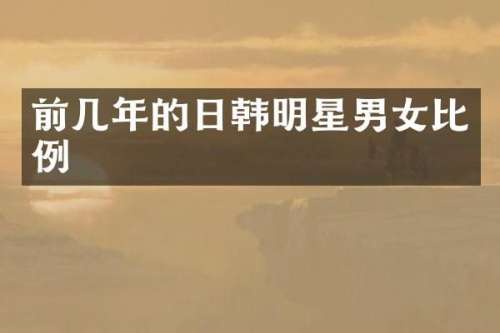 前几年的日韩明星男女比例