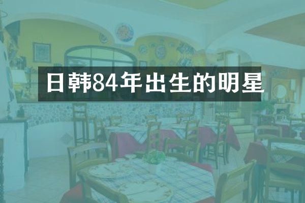 日韩84年出生的明星