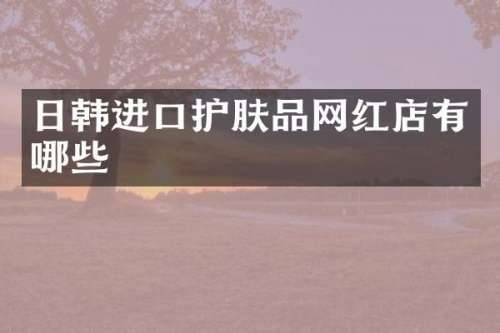 日韩进口护肤品网红店有哪些