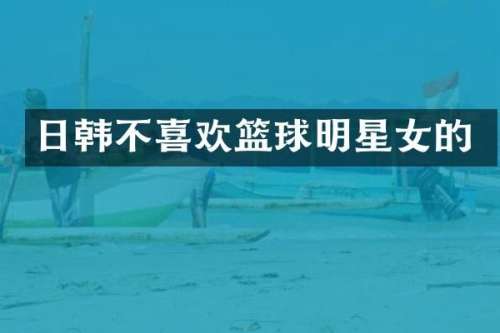 日韩不喜欢篮球明星女的