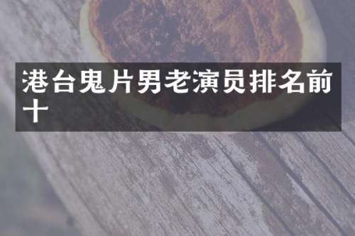 港台鬼片男老演员排名前十