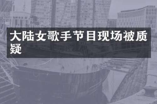 大陆女歌手节目现场被质疑