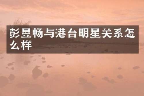 彭昱畅与港台明星关系怎么样
