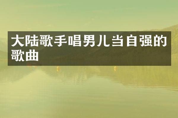 大陆歌手唱男儿当自强的歌曲