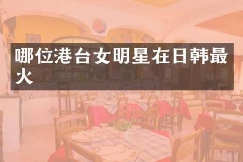 哪位港台女明星在日韩最火