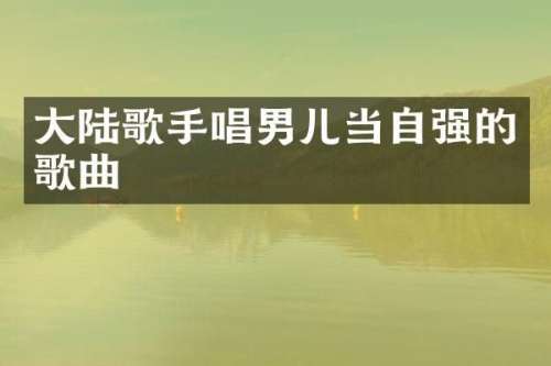 大陆歌手唱男儿当自强的歌曲