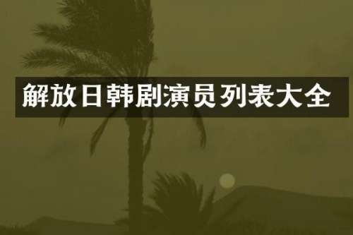 解放日韩剧演员列表大全