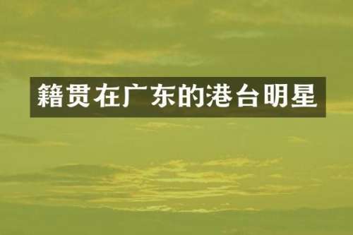 籍贯在广东的港台明星