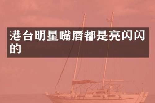 港台明星嘴唇都是亮闪闪的