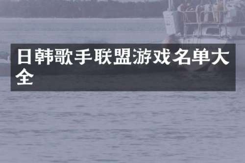 日韩歌手联盟游戏名单大全