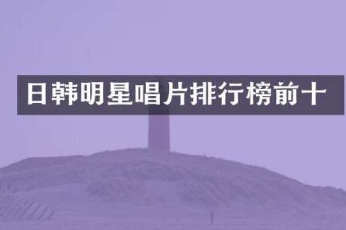 日韩明星唱片排行榜前十