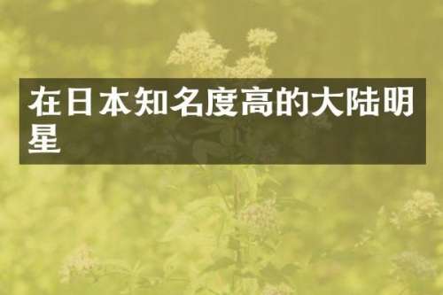 在日本知名度高的大陆明星