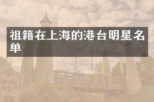 祖籍在上海的港台明星名单