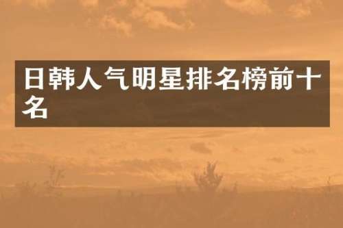 日韩人气明星排名榜前十名