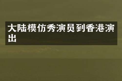 大陆模仿秀演员到香港演出