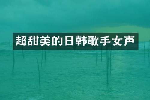 超甜美的日韩歌手女声