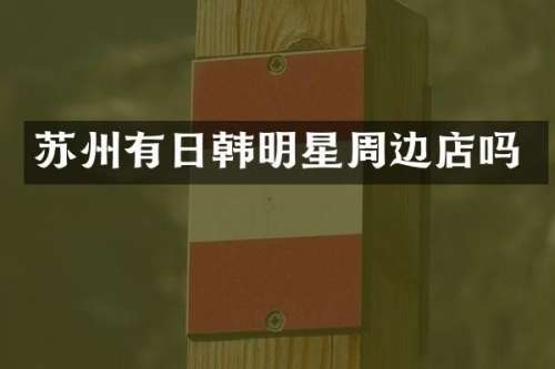 苏州有日韩明星周边店吗