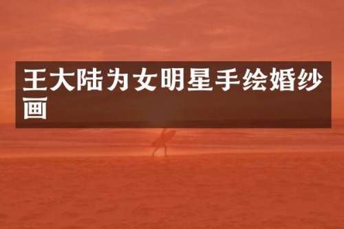 王大陆为女明星手绘婚纱画
