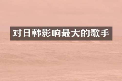 对日韩影响最大的歌手