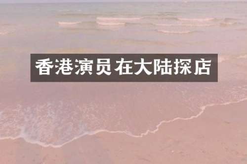 香港演员在大陆探店
