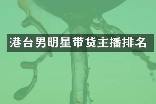 港台男明星带货主播排名