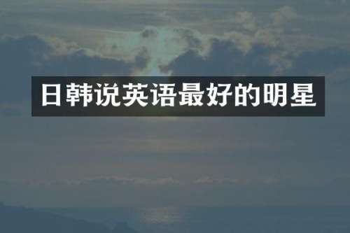 日韩说英语最好的明星