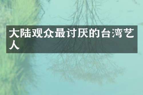 大陆观众最讨厌的台湾艺人
