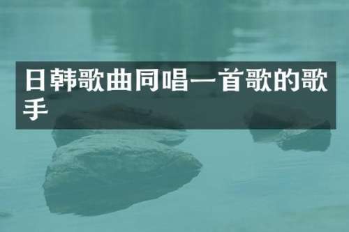 日韩歌曲同唱一首歌的歌手