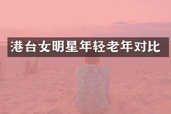 港台女明星年轻老年对比