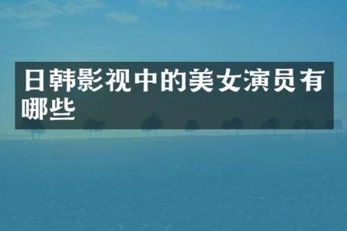 日韩影视中的演员有哪些